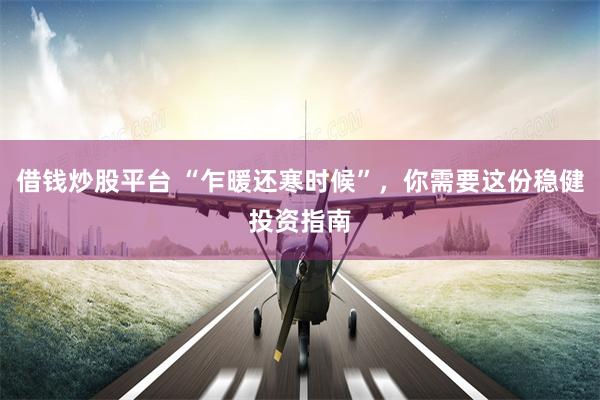 借钱炒股平台 “乍暖还寒时候”，你需要这份稳健投资指南