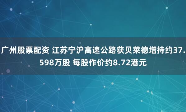 广州股票配资 江苏宁沪高速公路获贝莱德增持约37.598万股 每股作价约8.72港元