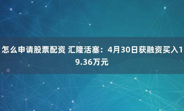 怎么申请股票配资 汇隆活塞：4月30日获融资买入19.36万元