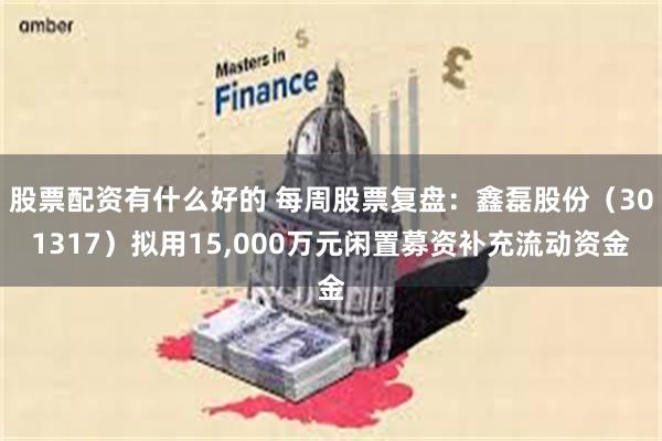 股票配资有什么好的 每周股票复盘：鑫磊股份（301317）拟用15,000万元闲置募资补充流动资金