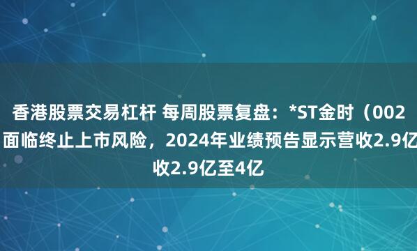 香港股票交易杠杆 每周股票复盘：*ST金时（002951）面临终止上市风险，2024年业绩预告显示营收2.9亿至4亿