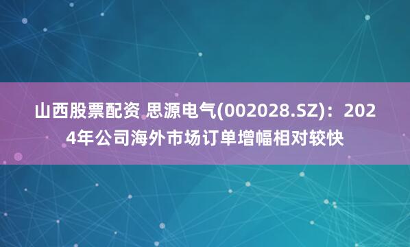 山西股票配资 思源电气(002028.SZ)：2024年公司海外市场订单增幅相对较快