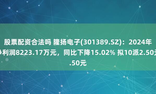 股票配资合法吗 隆扬电子(301389.SZ)：2024年净利润8223.17万元，同比下降15.02% 拟10派2.50元