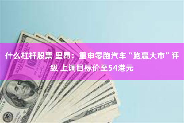 什么杠杆股票 里昂：重申零跑汽车“跑赢大市”评级 上调目标价至54港元