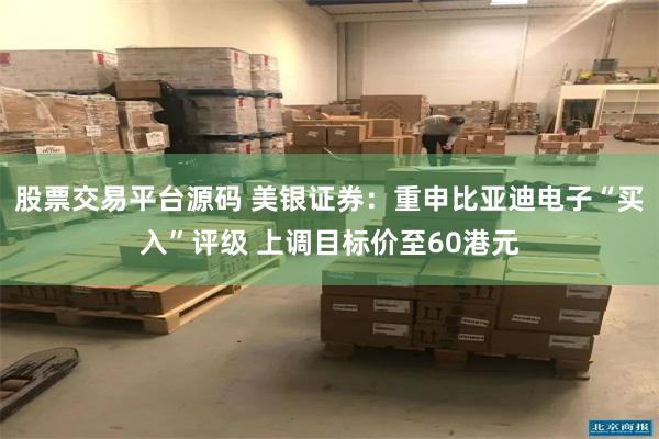股票交易平台源码 美银证券：重申比亚迪电子“买入”评级 上调目标价至60港元