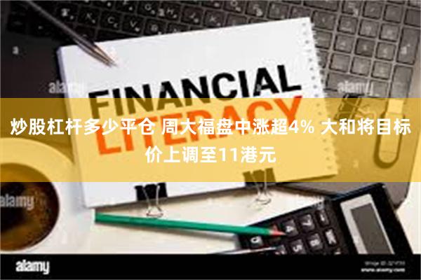 炒股杠杆多少平仓 周大福盘中涨超4% 大和将目标价上调至11港元