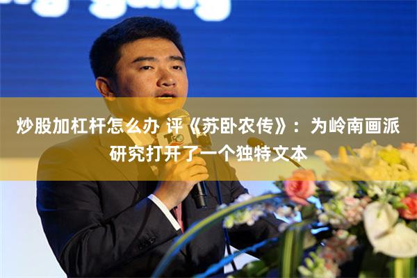 炒股加杠杆怎么办 评《苏卧农传》：为岭南画派研究打开了一个独特文本