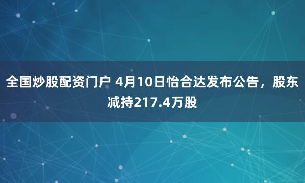 全国炒股配资门户 4月10日怡合达发布公告，股东减持217.4万股