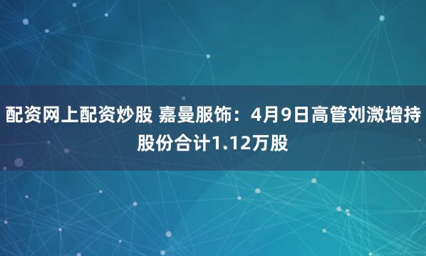 配资网上配资炒股 嘉曼服饰：4月9日高管刘溦增持股份合计1.12万股