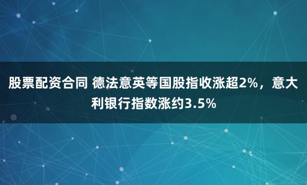 股票配资合同 德法意英等国股指收涨超2%，意大利银行指数涨约3.5%