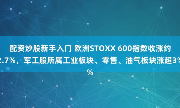 配资炒股新手入门 欧洲STOXX 600指数收涨约2.7%，军工股所属工业板块、零售、油气板块涨超3%
