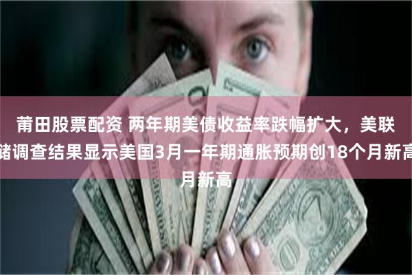 莆田股票配资 两年期美债收益率跌幅扩大，美联储调查结果显示美国3月一年期通胀预期创18个月新高