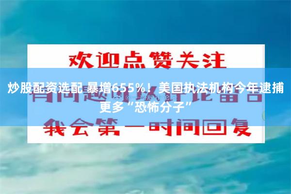 炒股配资选配 暴增655%！美国执法机构今年逮捕更多“恐怖分子”