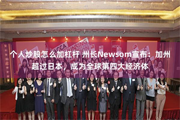 个人炒股怎么加杠杆 州长Newsom宣布：加州超过日本，成为全球第四大经济体