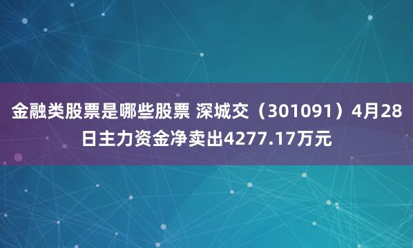金融类股票是哪些股票 深城交（301091）4月28日主力资金净卖出4277.17万元