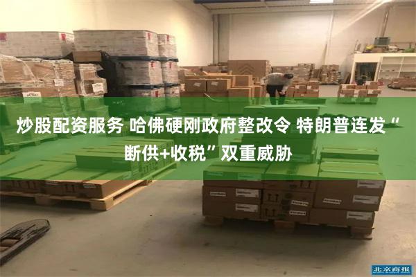 炒股配资服务 哈佛硬刚政府整改令 特朗普连发“断供+收税”双重威胁