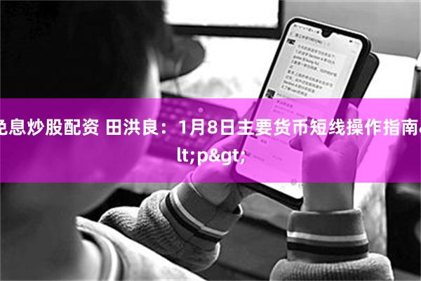 免息炒股配资 田洪良：1月8日主要货币短线操作指南<p>