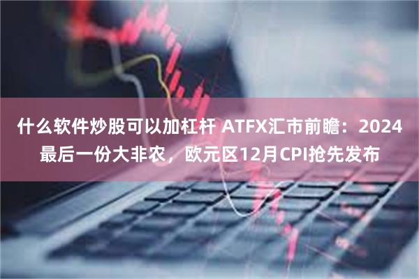 什么软件炒股可以加杠杆 ATFX汇市前瞻：2024最后一份大非农，欧元区12月CPI抢先发布
