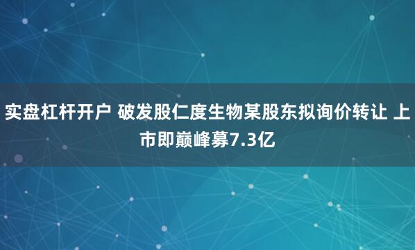 实盘杠杆开户 破发股仁度生物某股东拟询价转让 上市即巅峰募7.3亿