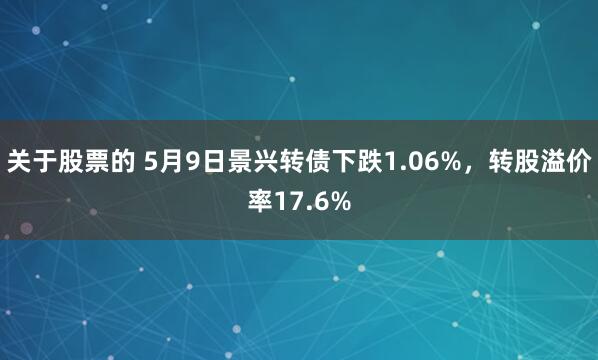 关于股票的 5月9日景兴转债下跌1.06%，转股溢价率17.6%