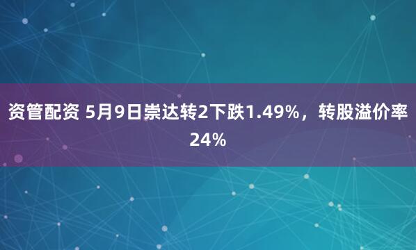 资管配资 5月9日崇达转2下跌1.49%，转股溢价率24%