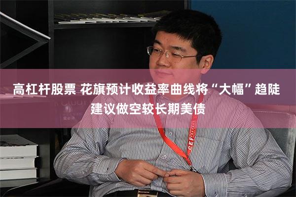 高杠杆股票 花旗预计收益率曲线将“大幅”趋陡 建议做空较长期美债