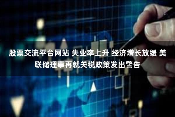 股票交流平台网站 失业率上升 经济增长放缓 美联储理事再就关税政策发出警告