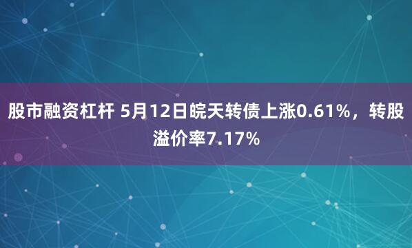 股市融资杠杆 5月12日皖天转债上涨0.61%，转股溢价率7.17%