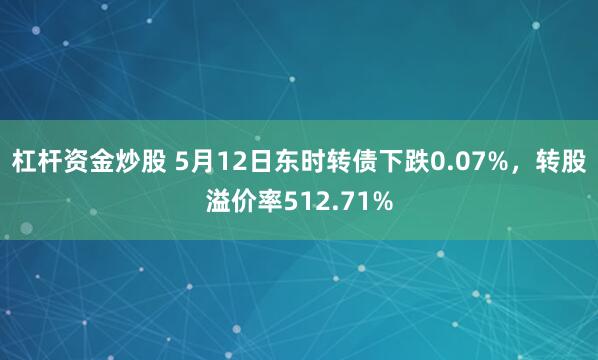 杠杆资金炒股 5月12日东时转债下跌0.07%，转股溢价率512.71%