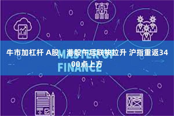 牛市加杠杆 A股、港股午后联袂拉升 沪指重返3400点上方