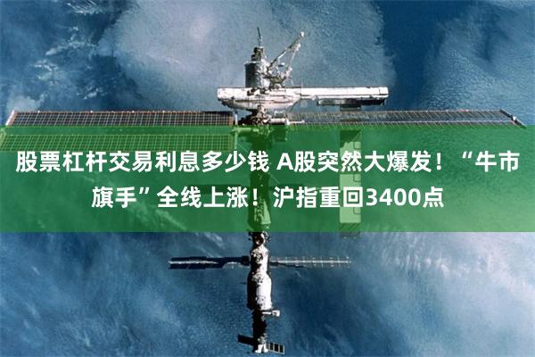 股票杠杆交易利息多少钱 A股突然大爆发！“牛市旗手”全线上涨！沪指重回3400点