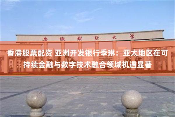 香港股票配资 亚洲开发银行季琳：亚太地区在可持续金融与数字技术融合领域机遇显著