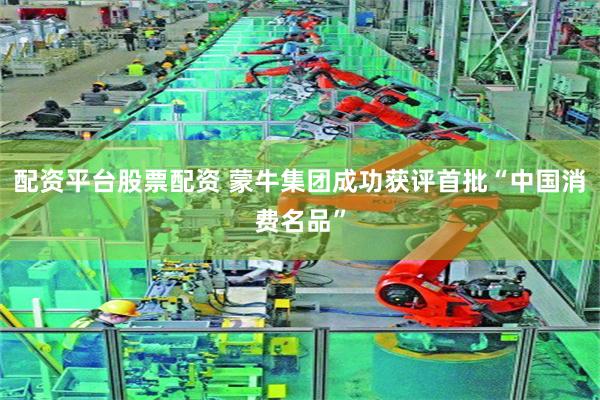 配资平台股票配资 蒙牛集团成功获评首批“中国消费名品”