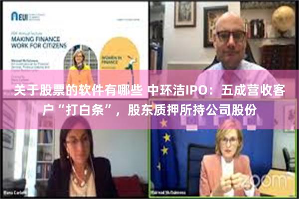 关于股票的软件有哪些 中环洁IPO：五成营收客户“打白条”，股东质押所持公司股份