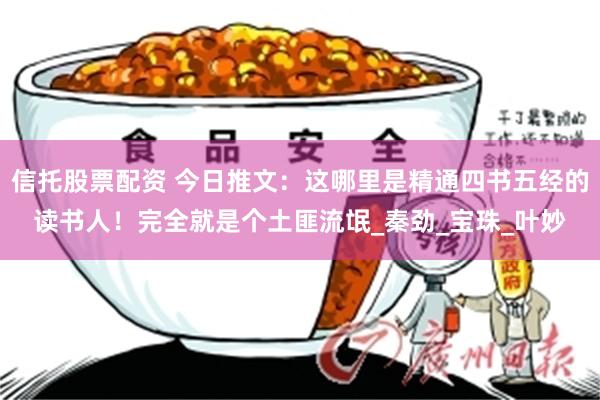 信托股票配资 今日推文：这哪里是精通四书五经的读书人！完全就是个土匪流氓_秦劲_宝珠_叶妙