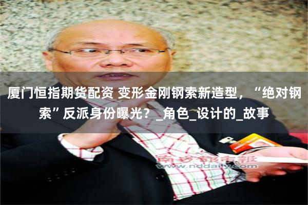 厦门恒指期货配资 变形金刚钢索新造型，“绝对钢索”反派身份曝光？_角色_设计的_故事