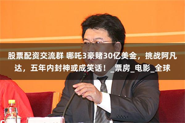 股票配资交流群 哪吒3豪赌30亿美金，挑战阿凡达，五年内封神或成笑话！_票房_电影_全球