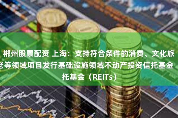 郴州股票配资 上海：支持符合条件的消费、文化旅游、养老等领域项目发行基础设施领域不动产投资信托基金（REITs）