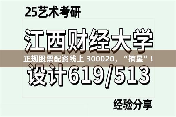 正规股票配资线上 300020，“摘星”！