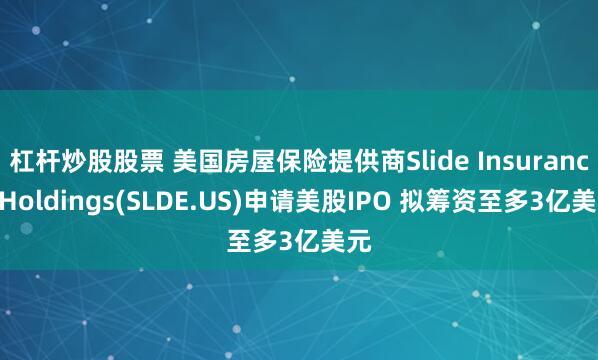 杠杆炒股股票 美国房屋保险提供商Slide Insurance Holdings(SLDE.US)申请美股IPO 拟筹资至多3亿美元