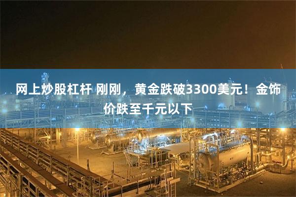 网上炒股杠杆 刚刚，黄金跌破3300美元！金饰价跌至千元以下