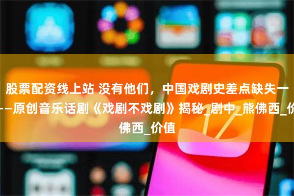 股票配资线上站 没有他们，中国戏剧史差点缺失一半——原创音乐话剧《戏剧不戏剧》揭秘_剧中_熊佛西_价值