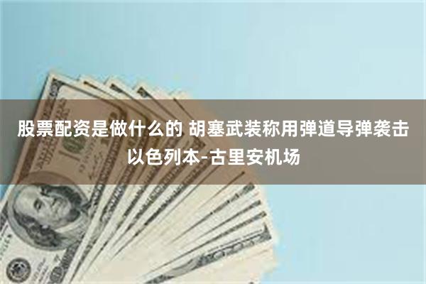 股票配资是做什么的 胡塞武装称用弹道导弹袭击以色列本-古里安机场