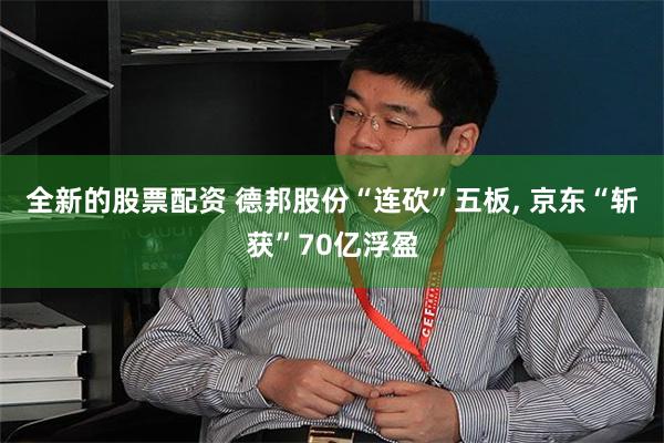 全新的股票配资 德邦股份“连砍”五板, 京东“斩获”70亿浮盈