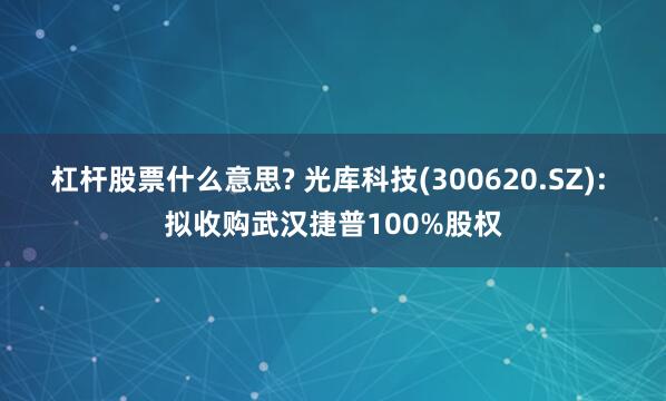 杠杆股票什么意思? 光库科技(300620.SZ): 拟收购武汉捷普100%股权