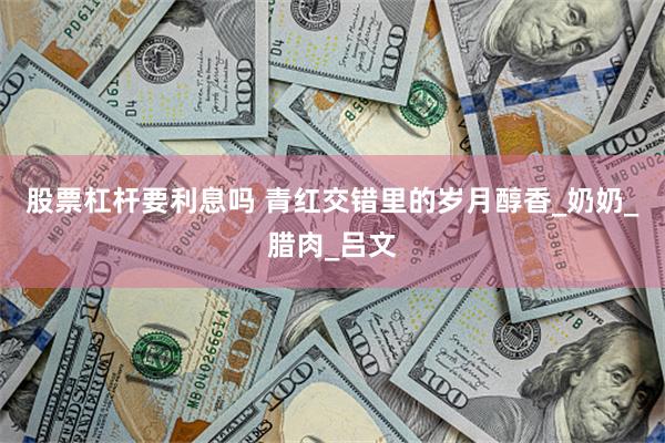 股票杠杆要利息吗 青红交错里的岁月醇香_奶奶_腊肉_吕文