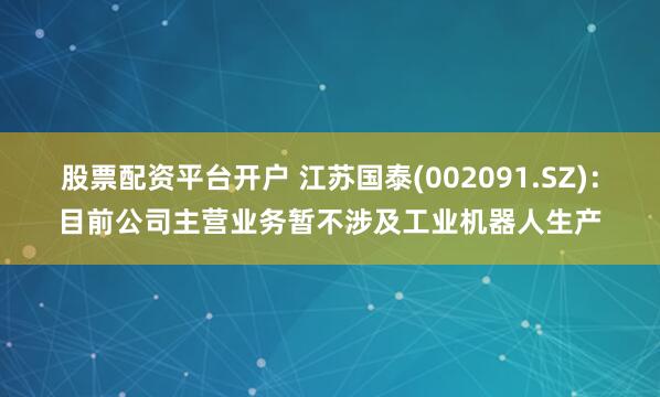 股票配资平台开户 江苏国泰(002091.SZ)：目前公司主营业务暂不涉及工业机器人生产