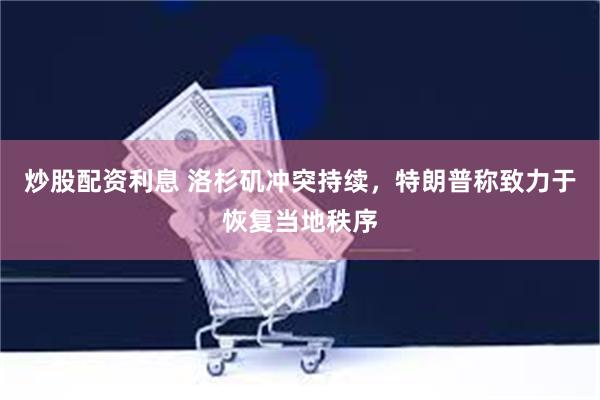 炒股配资利息 洛杉矶冲突持续，特朗普称致力于恢复当地秩序