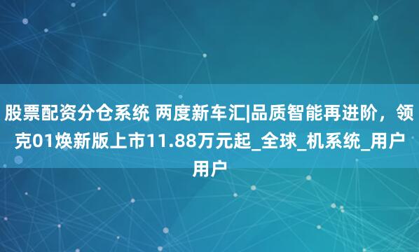 股票配资分仓系统 两度新车汇|品质智能再进阶，领克01焕新版上市11.88万元起_全球_机系统_用户