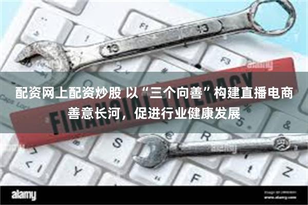 配资网上配资炒股 以“三个向善”构建直播电商善意长河，促进行业健康发展